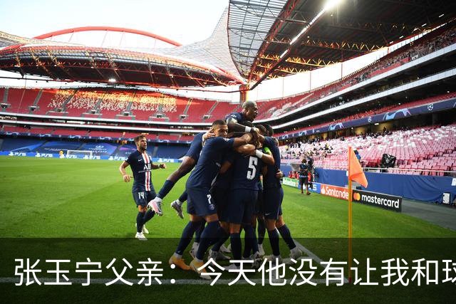 张玉宁父亲：今天他没有让我和球队失望，后面需要付出更多